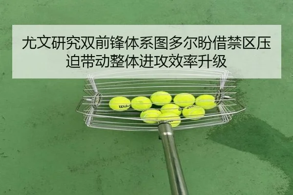 尤文研究双前锋体系图多尔盼借禁区压迫带动整体进攻效率升级