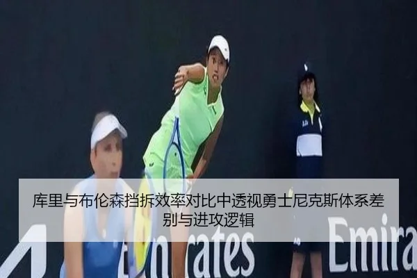 库里与布伦森挡拆效率对比中透视勇士尼克斯体系差别与进攻逻辑