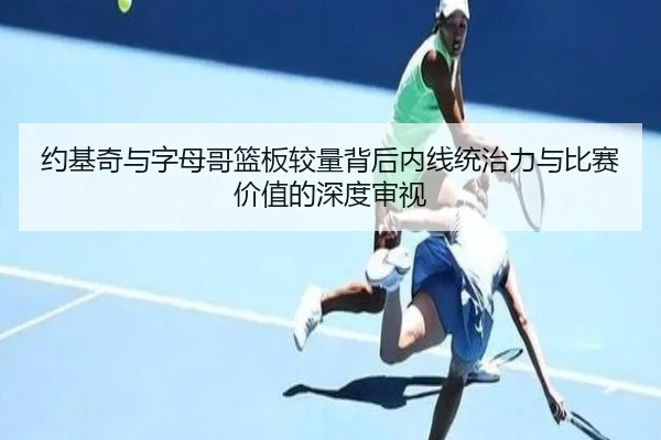 约基奇与字母哥篮板较量背后内线统治力与比赛价值的深度审视