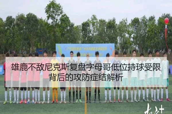 雄鹿不敌尼克斯复盘字母哥低位持球受限背后的攻防症结解析